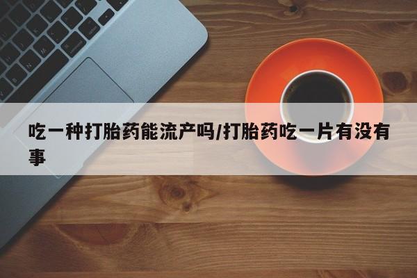 流产药微信购买联系方式吃一种打胎药能流产吗/打胎药吃一片有没有事