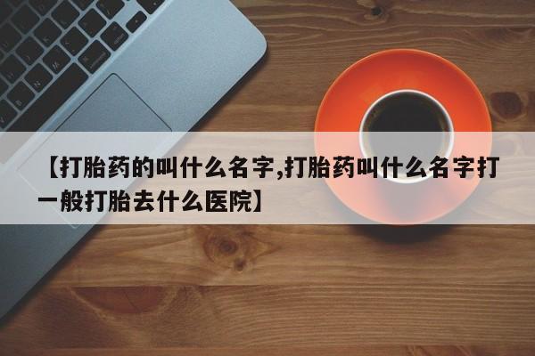 流产药微信购买联系方式【打胎药的叫什么名字,打胎药叫什么名字打一般打胎去什么医院】
