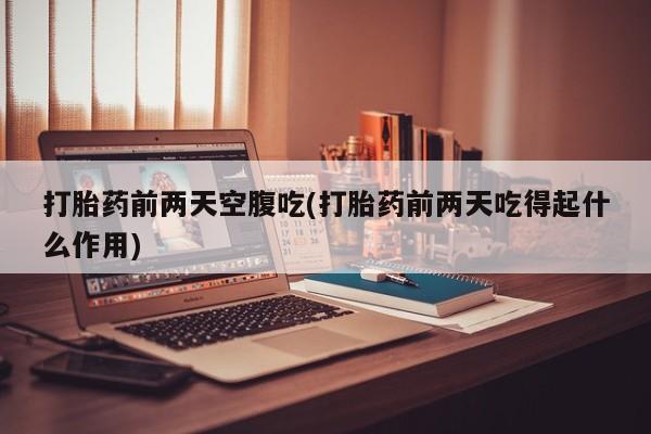 流产药微信购买联系方式打胎药前两天空腹吃(打胎药前两天吃得起什么作用)
