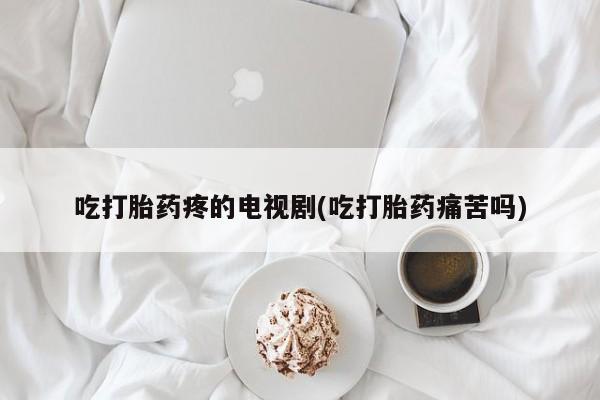 流产药微信购买联系方式吃打胎药疼的电视剧(吃打胎药痛苦吗)