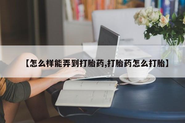 流产药微信购买联系方式【怎么样能弄到打胎药,打胎药怎么打胎】