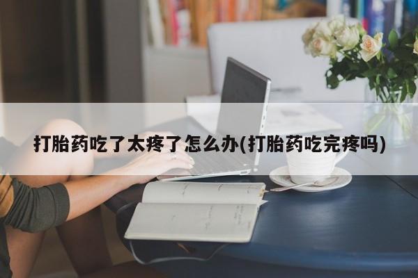 流产药微信购买联系方式打胎药吃了太疼了怎么办(打胎药吃完疼吗)
