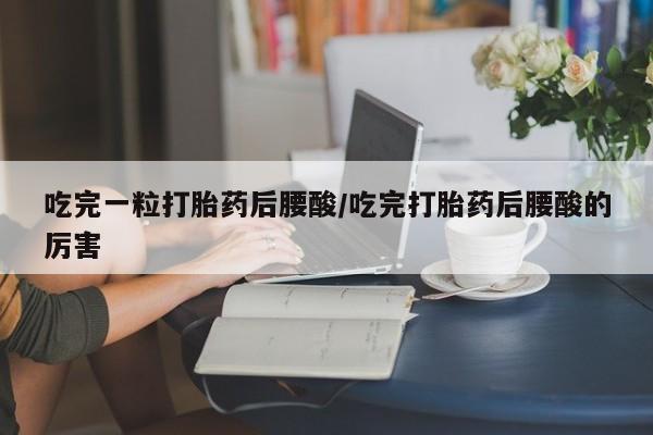 流产药微信购买联系方式吃完一粒打胎药后腰酸/吃完打胎药后腰酸的厉害