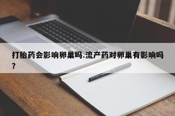 流产药微信购买联系方式打胎药会影响卵巢吗.流产药对卵巢有影响吗？