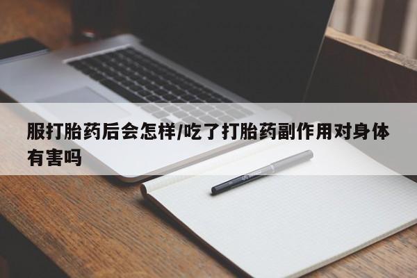 流产药微信购买联系方式服打胎药后会怎样/吃了打胎药副作用对身体有害吗
