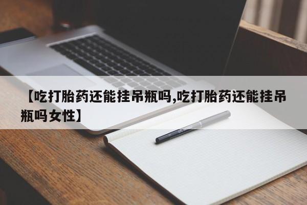 流产药微信购买联系方式【吃打胎药还能挂吊瓶吗,吃打胎药还能挂吊瓶吗女性】