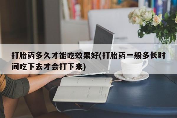 流产药微信购买联系方式打胎药多久才能吃效果好(打胎药一般多长时间吃下去才会打下来)