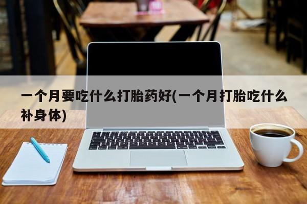 流产药微信购买联系方式一个月要吃什么打胎药好(一个月打胎吃什么补身体)