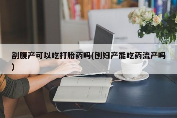 流产药微信购买联系方式剖腹产可以吃打胎药吗(刨妇产能吃药流产吗)
