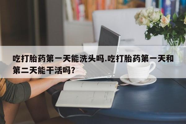 流产药微信购买联系方式吃打胎药第一天能洗头吗.吃打胎药第一天和第二天能干活吗？