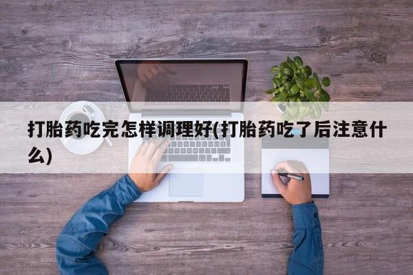流产药微信购买联系方式打胎药吃完怎样调理好(打胎药吃了后注意什么)
