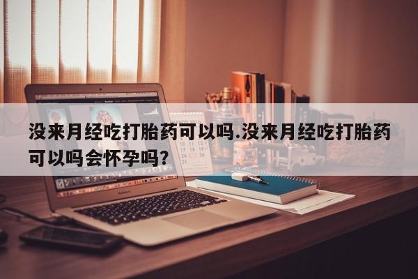 流产药微信购买联系方式没来月经吃打胎药可以吗.没来月经吃打胎药可以吗会怀孕吗？