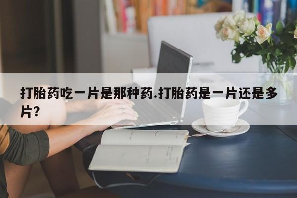 流产药微信购买联系方式打胎药吃一片是那种药.打胎药是一片还是多片？