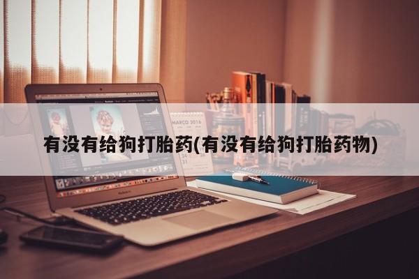 流产药微信购买联系方式有没有给狗打胎药(有没有给狗打胎药物)