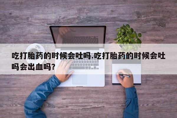 流产药微信购买联系方式吃打胎药的时候会吐吗.吃打胎药的时候会吐吗会出血吗？