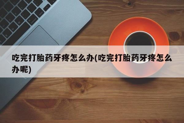 流产药微信购买联系方式吃完打胎药牙疼怎么办(吃完打胎药牙疼怎么办呢)