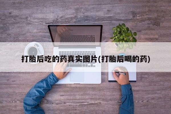 流产药微信购买联系方式打胎后吃的药真实图片(打胎后喝的药)