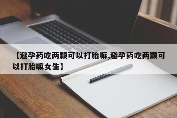 流产药微信购买联系方式【避孕药吃两颗可以打胎嘛,避孕药吃两颗可以打胎嘛女生】