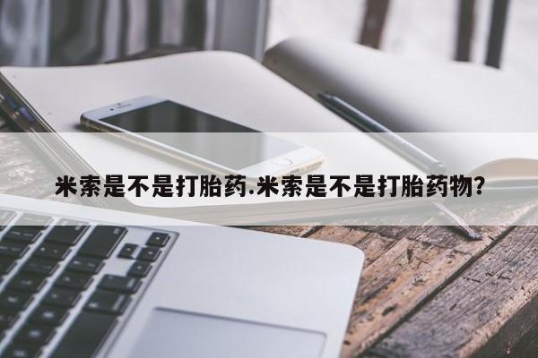 流产药微信购买联系方式米索是不是打胎药.米索是不是打胎药物？