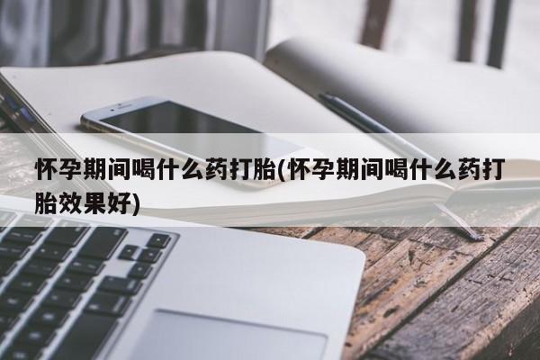 流产药微信购买联系方式怀孕期间喝什么药打胎(怀孕期间喝什么药打胎效果好)