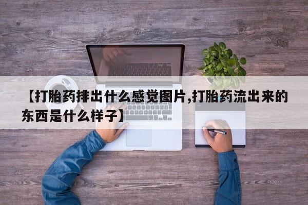 流产药微信购买联系方式【打胎药排出什么感觉图片,打胎药流出来的东西是什么样子】