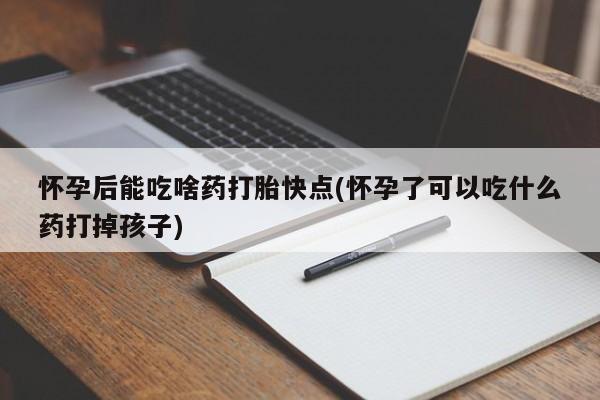 流产药微信购买联系方式怀孕后能吃啥药打胎快点(怀孕了可以吃什么药打掉孩子)