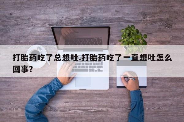 流产药微信购买联系方式打胎药吃了总想吐.打胎药吃了一直想吐怎么回事？