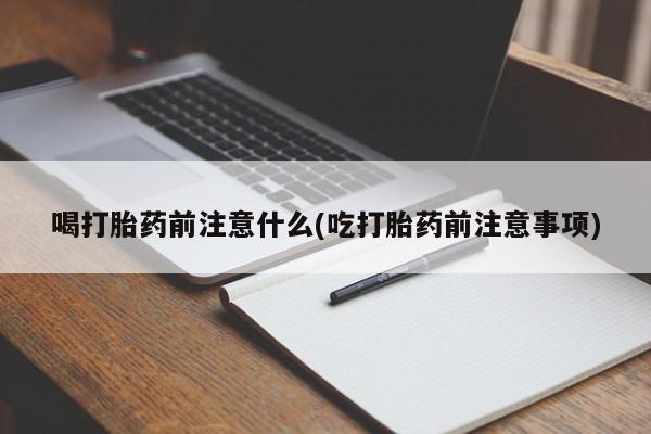 流产药微信购买联系方式喝打胎药前注意什么(吃打胎药前注意事项)