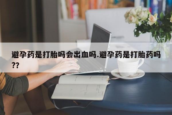 流产药微信购买联系方式避孕药是打胎吗会出血吗.避孕药是打胎药吗?？