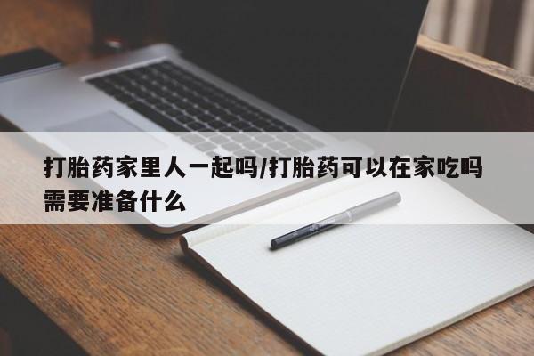 流产药微信购买联系方式打胎药家里人一起吗/打胎药可以在家吃吗 需要准备什么