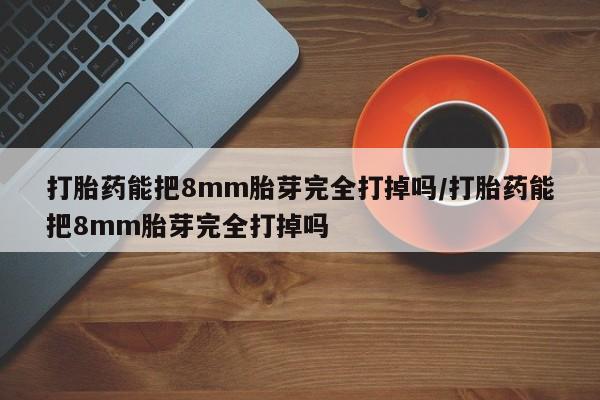 流产药微信购买联系方式打胎药能把8mm胎芽完全打掉吗/打胎药能把8mm胎芽完全打掉吗