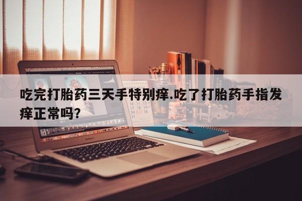 流产药微信购买联系方式吃完打胎药三天手特别痒.吃了打胎药手指发痒正常吗？
