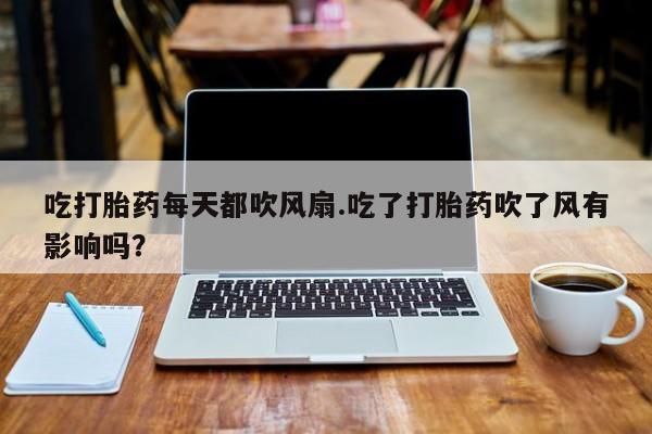 流产药微信购买联系方式吃打胎药每天都吹风扇.吃了打胎药吹了风有影响吗？