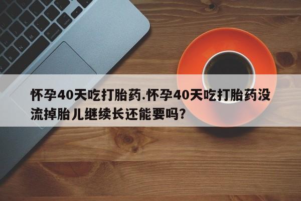 流产药微信购买联系方式怀孕40天吃打胎药.怀孕40天吃打胎药没流掉胎儿继续长还能要吗？