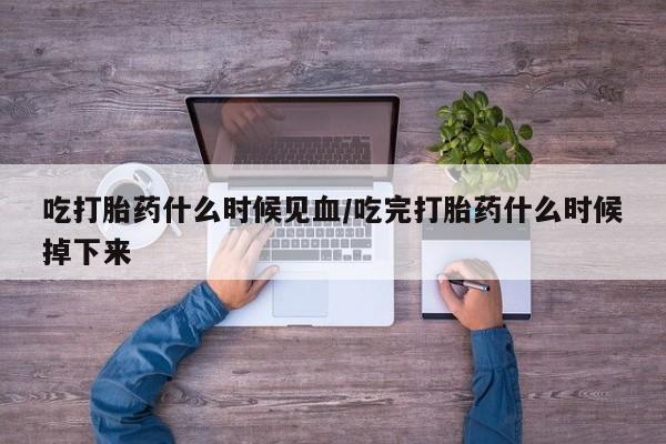 流产药微信购买联系方式吃打胎药什么时候见血/吃完打胎药什么时候掉下来