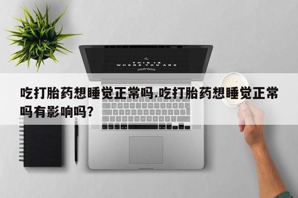 流产药微信购买联系方式吃打胎药想睡觉正常吗.吃打胎药想睡觉正常吗有影响吗？
