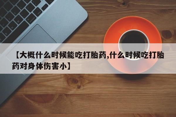 流产药微信购买联系方式【大概什么时候能吃打胎药,什么时候吃打胎药对身体伤害小】
