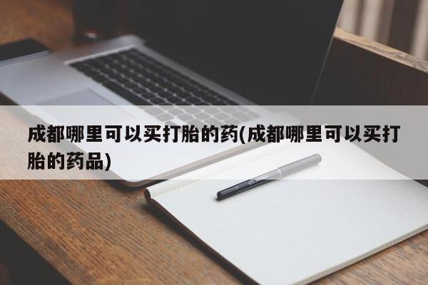 流产药微信购买联系方式成都哪里可以买打胎的药(成都哪里可以买打胎的药品)