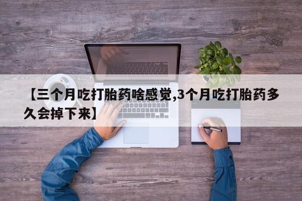 流产药微信购买联系方式【三个月吃打胎药啥感觉,3个月吃打胎药多久会掉下来】