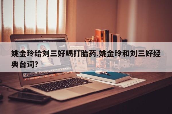 流产药微信购买联系方式姚金玲给刘三好喝打胎药.姚金玲和刘三好经典台词？