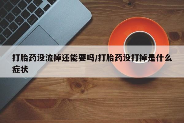 流产药微信购买联系方式打胎药没流掉还能要吗/打胎药没打掉是什么症状