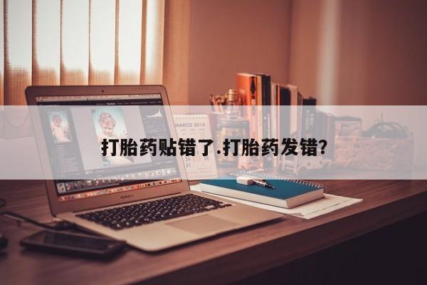 流产药微信购买联系方式打胎药贴错了.打胎药发错？