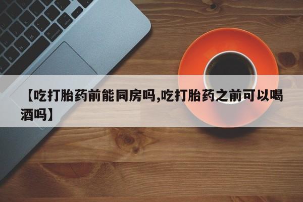流产药微信购买联系方式【吃打胎药前能同房吗,吃打胎药之前可以喝酒吗】