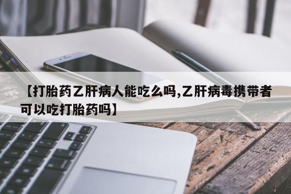 流产药微信购买联系方式【打胎药乙肝病人能吃么吗,乙肝病毒携带者可以吃打胎药吗】