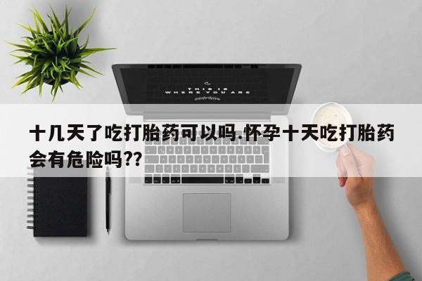 流产药微信购买联系方式十几天了吃打胎药可以吗.怀孕十天吃打胎药会有危险吗?？