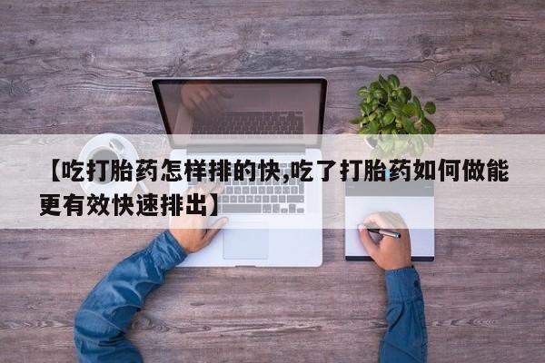 流产药微信购买联系方式【吃打胎药怎样排的快,吃了打胎药如何做能更有效快速排出】
