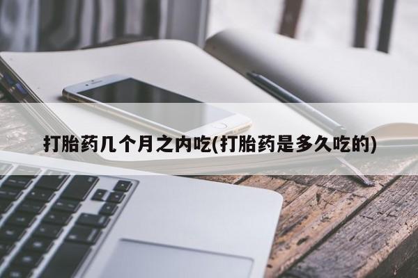 流产药微信购买联系方式打胎药几个月之内吃(打胎药是多久吃的)