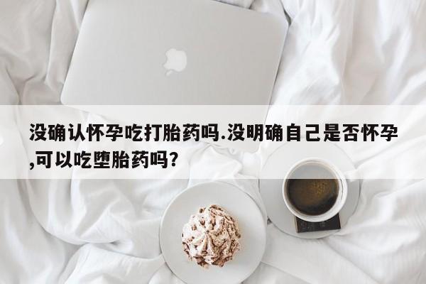 流产药微信购买联系方式没确认怀孕吃打胎药吗.没明确自己是否怀孕,可以吃堕胎药吗？