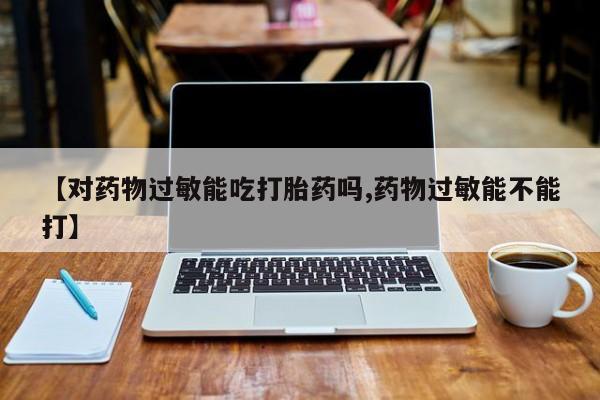 流产药微信购买联系方式【对药物过敏能吃打胎药吗,药物过敏能不能打】