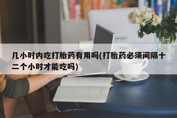 流产药微信购买联系方式几小时内吃打胎药有用吗(打胎药必须间隔十二个小时才能吃吗)